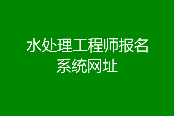 水处理工程师报名系统网址