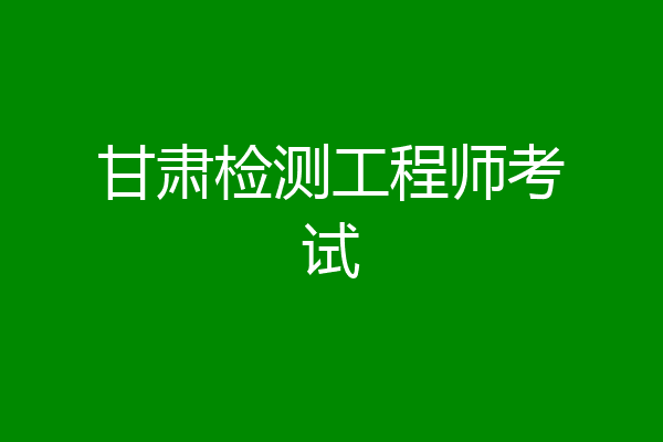 甘肃检测工程师考试