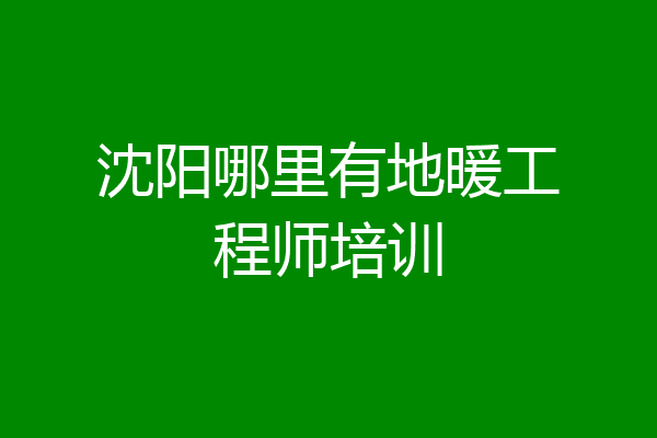 沈阳哪里有地暖工程师培训