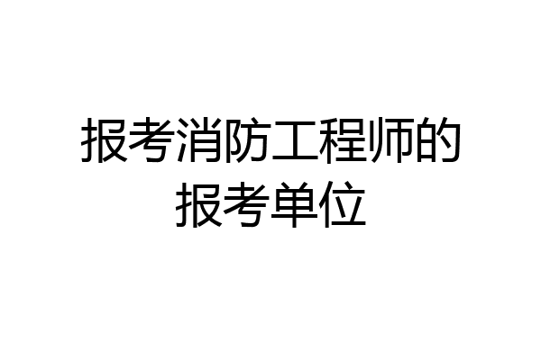 报考消防工程师的报考单位