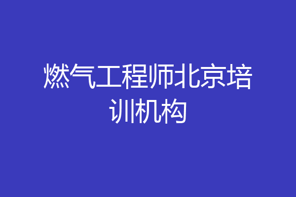 燃气工程师北京培训机构