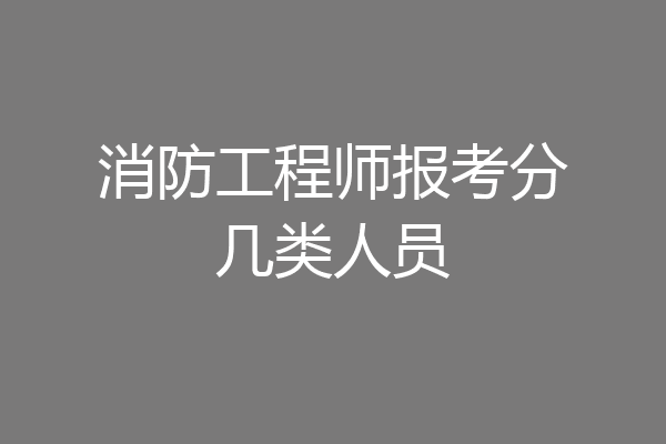 消防工程师报考分几类人员
