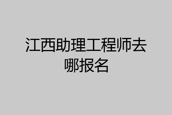 江西助理工程师去哪报名
