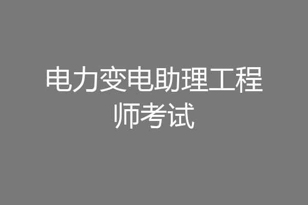 电力变电助理工程师考试
