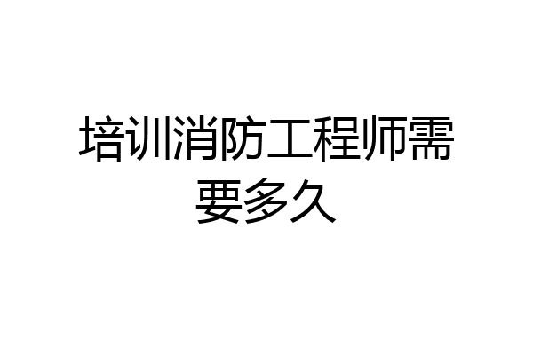 培训消防工程师需要多久