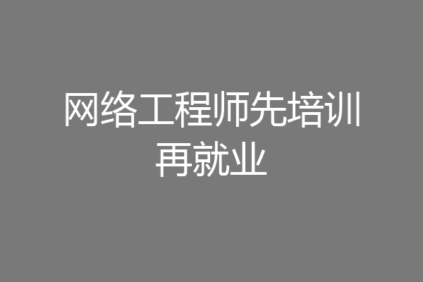 网络工程师先培训再就业