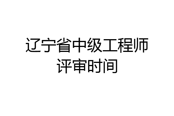 辽宁省中级工程师评审时间