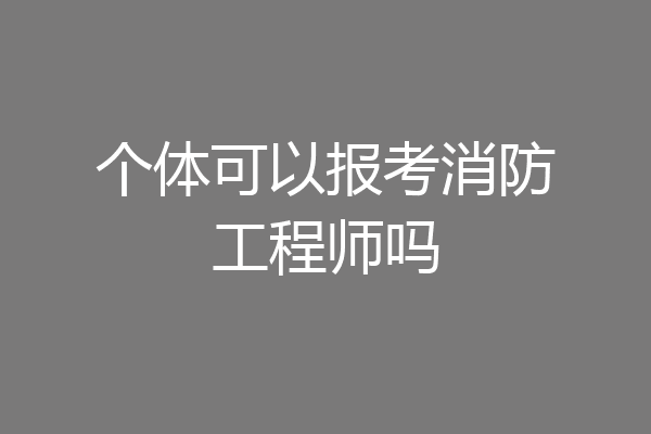 个体可以报考消防工程师吗