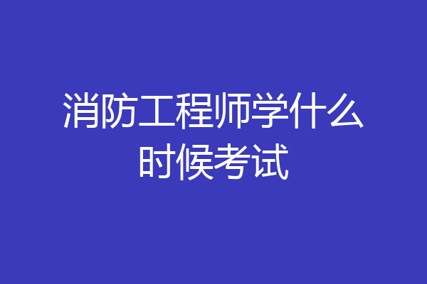 消防工程师学什么时候考试