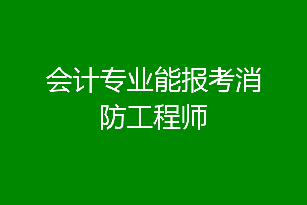 会计专业能报考消防工程师