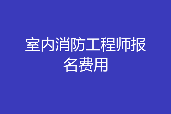 室内消防工程师报名费用