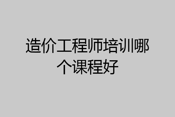 造价工程师培训哪个课程好