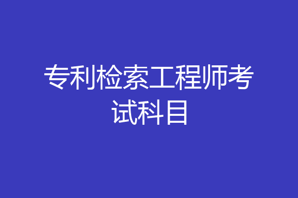 专利检索工程师考试科目