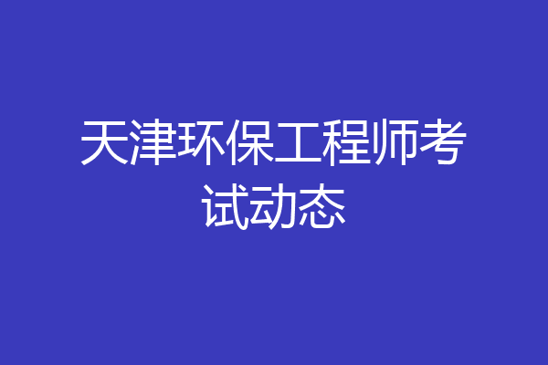 天津环保工程师考试动态