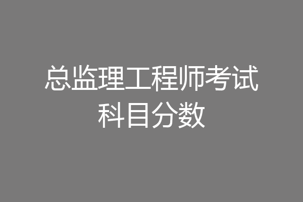 总监理工程师考试科目分数