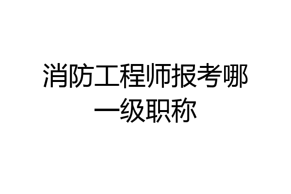 消防工程师报考哪一级职称