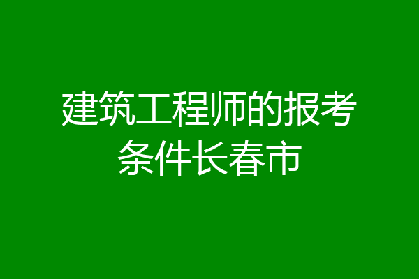 建筑工程师的报考条件长春市