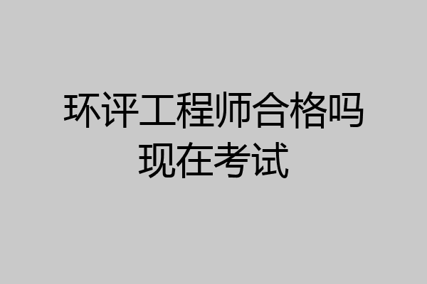 环评工程师合格吗现在考试