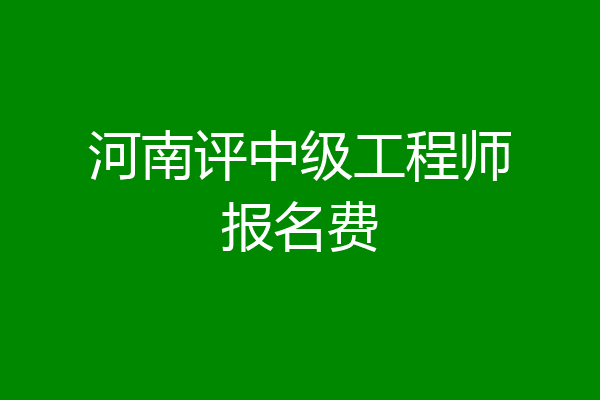 河南评中级工程师报名费