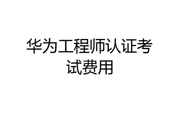 华为工程师认证考试费用