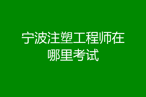 宁波注塑工程师在哪里考试