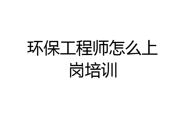 环保工程师怎么上岗培训
