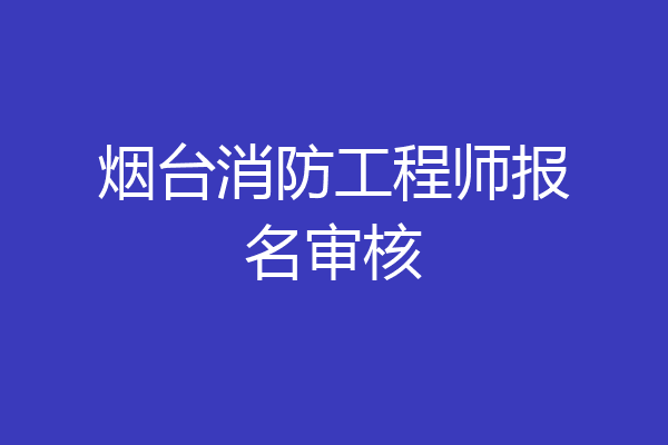 烟台消防工程师报名审核