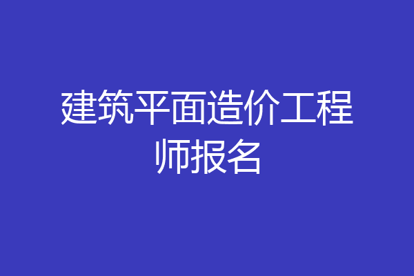 建筑平面造价工程师报名