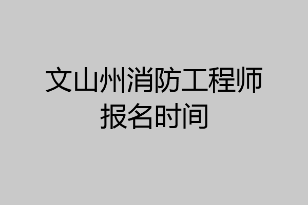 文山州消防工程师报名时间