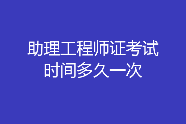 助理工程师证考试时间多久一次
