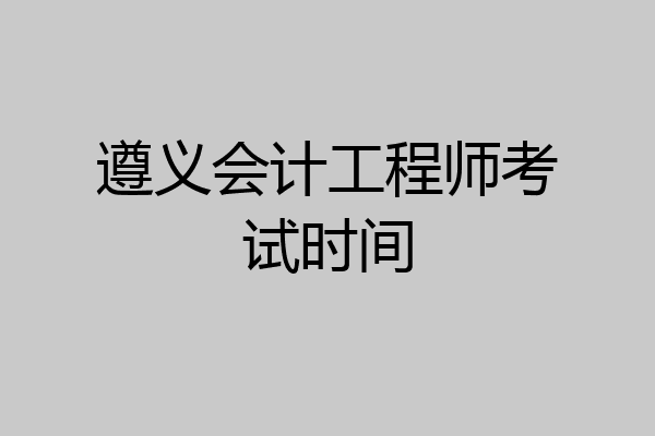 遵义会计工程师考试时间