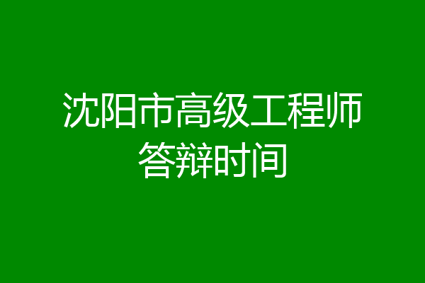 沈阳市高级工程师答辩时间