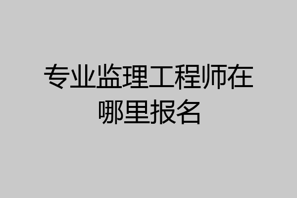 专业监理工程师在哪里报名