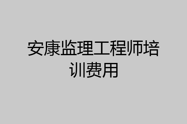 安康监理工程师培训费用