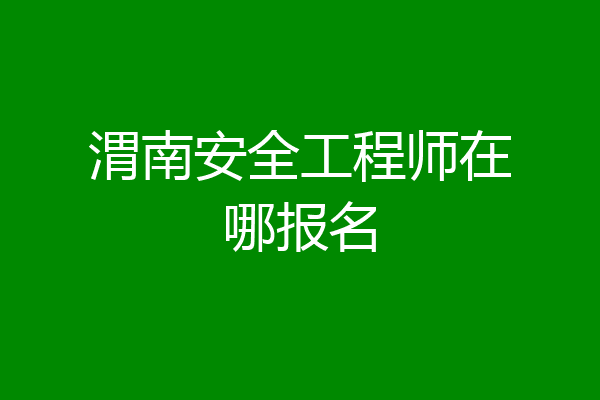 渭南安全工程师在哪报名