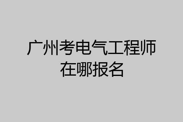 广州考电气工程师在哪报名