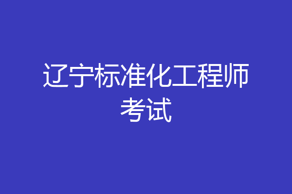 辽宁标准化工程师考试