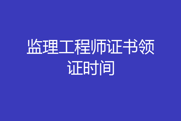 监理工程师证书领证时间