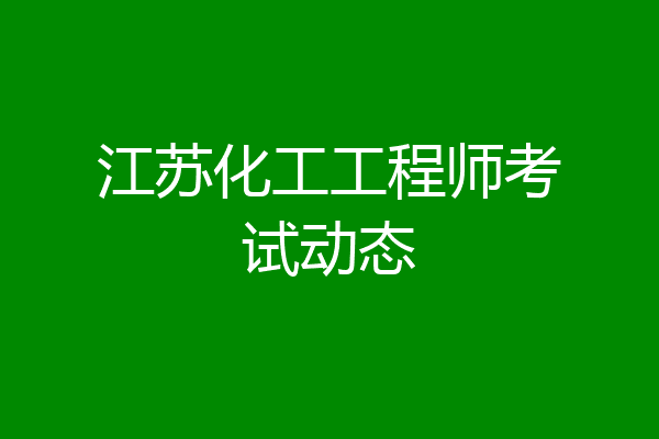 江苏化工工程师考试动态