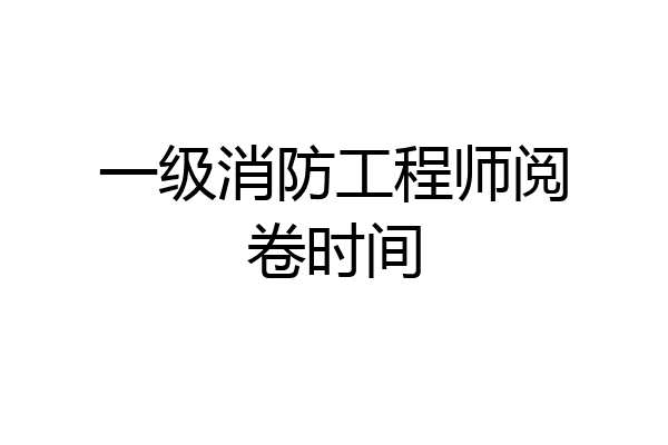 一级消防工程师阅卷时间