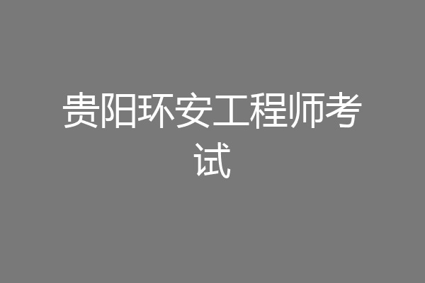 贵阳环安工程师考试