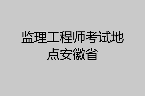 监理工程师考试地点安徽省