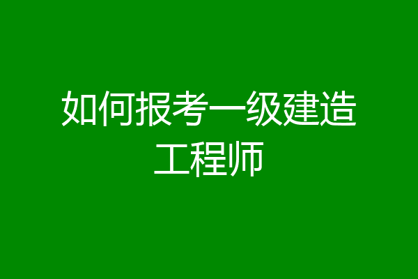 如何报考一级建造工程师