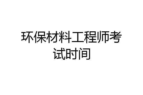 环保材料工程师考试时间