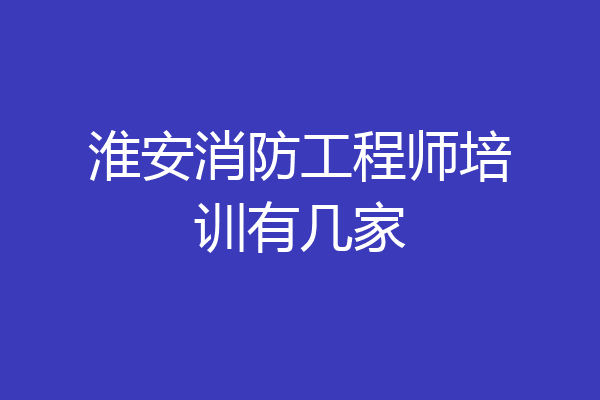 淮安消防工程师培训有几家