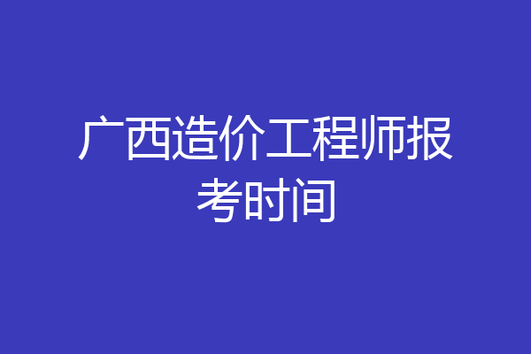 广西造价工程师报考时间