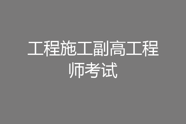 工程施工副高工程师考试
