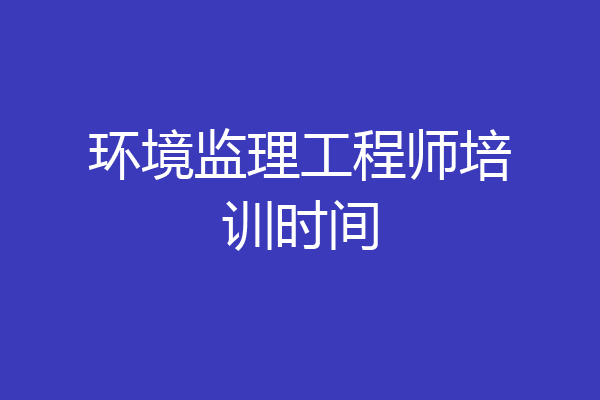 环境监理工程师培训时间