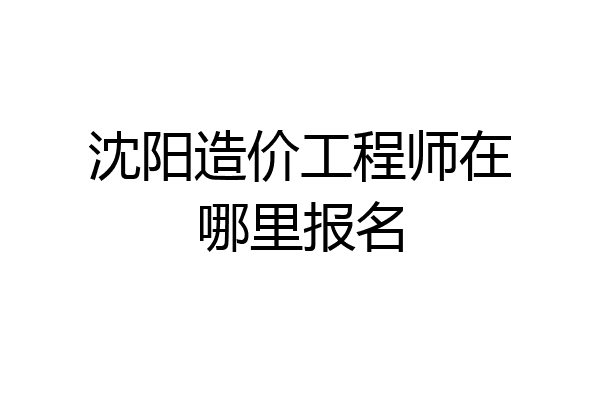 沈阳造价工程师在哪里报名