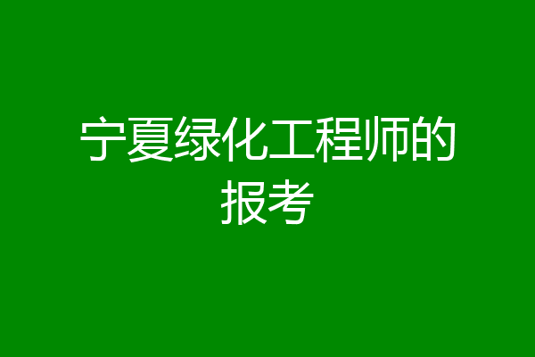 宁夏绿化工程师的报考